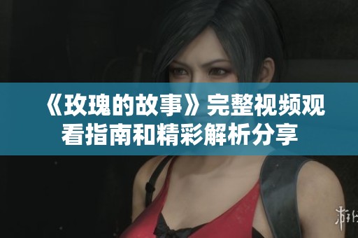 《玫瑰的故事》完整视频观看指南和精彩解析分享
