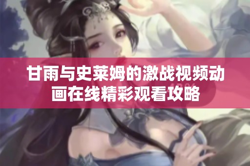 甘雨与史莱姆的激战视频动画在线精彩观看攻略