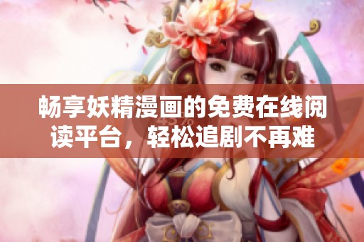 畅享妖精漫画的免费在线阅读平台，轻松追剧不再难