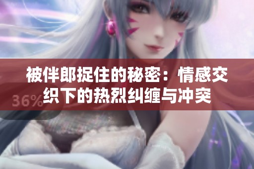 被伴郎捉住的秘密：情感交织下的热烈纠缠与冲突
