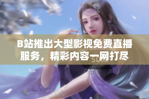B站推出大型影视免费直播服务，精彩内容一网打尽