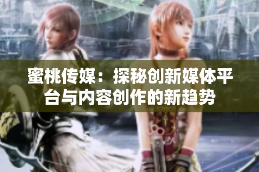 蜜桃传媒：探秘创新媒体平台与内容创作的新趋势