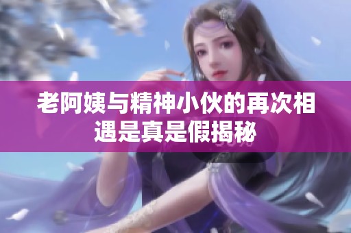 老阿姨与精神小伙的再次相遇是真是假揭秘