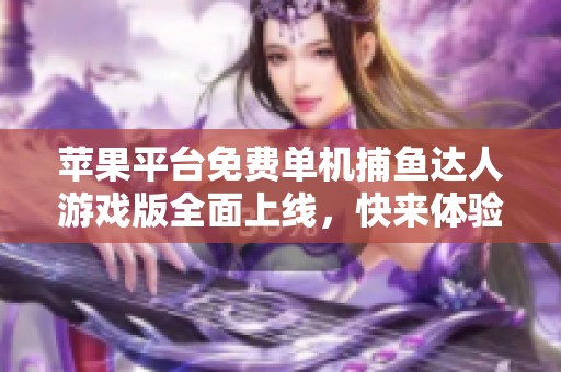 苹果平台免费单机捕鱼达人游戏版全面上线，快来体验捕鱼乐趣！