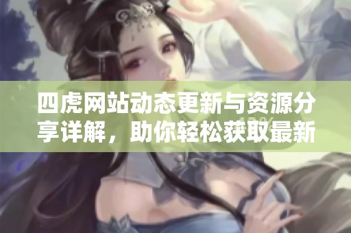 四虎网站动态更新与资源分享详解，助你轻松获取最新内容
