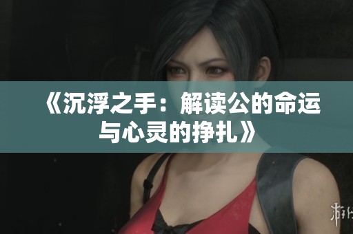 《沉浮之手：解读公的命运与心灵的挣扎》