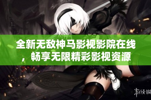全新无敌神马影视影院在线，畅享无限精彩影视资源