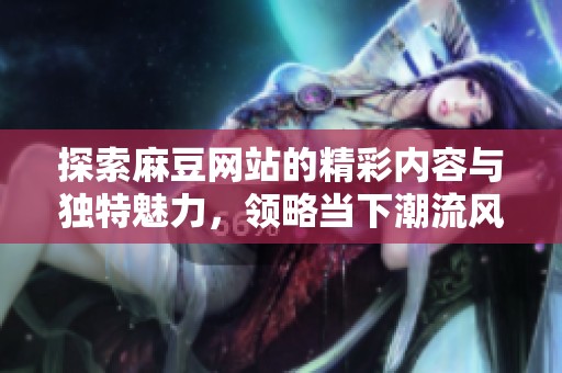 探索麻豆网站的精彩内容与独特魅力，领略当下潮流风向