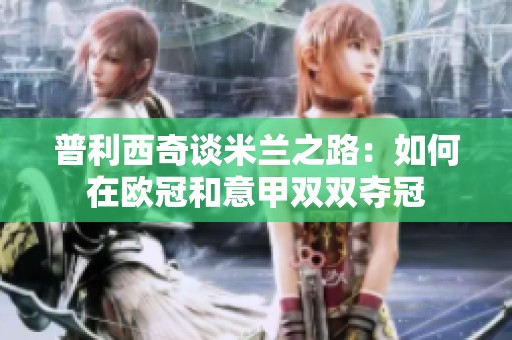 普利西奇谈米兰之路：如何在欧冠和意甲双双夺冠