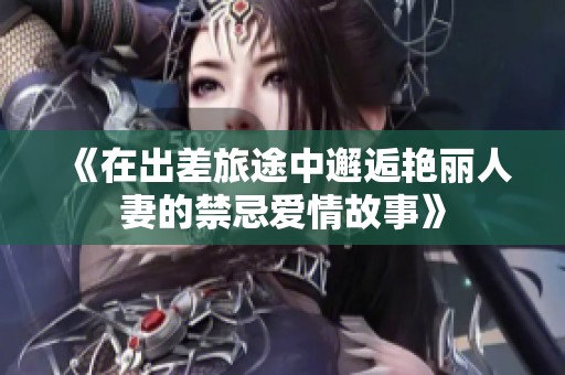 《在出差旅途中邂逅艳丽人妻的禁忌爱情故事》
