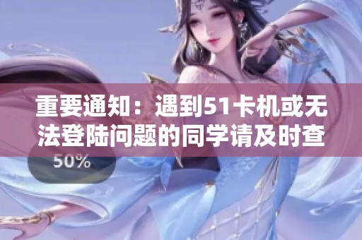 重要通知：遇到51卡机或无法登陆问题的同学请及时查看这里！