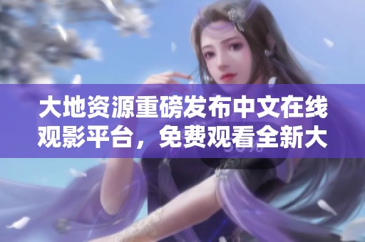 大地资源重磅发布中文在线观影平台，免费观看全新大片
