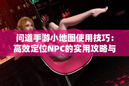 问道手游小地图使用技巧：高效定位NPC的实用攻略与秘籍