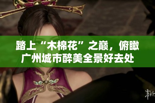 踏上“木棉花”之巅，俯瞰广州城市醉美全景好去处
