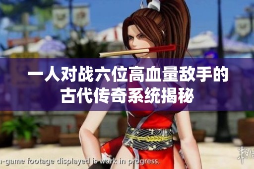 一人对战六位高血量敌手的古代传奇系统揭秘