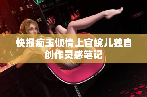 快报痴玉倾情上官婉儿独自创作灵感笔记