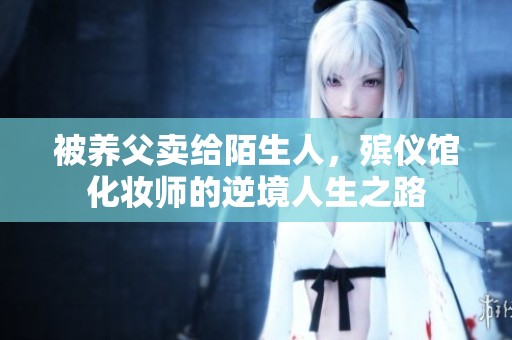 被养父卖给陌生人，殡仪馆化妆师的逆境人生之路