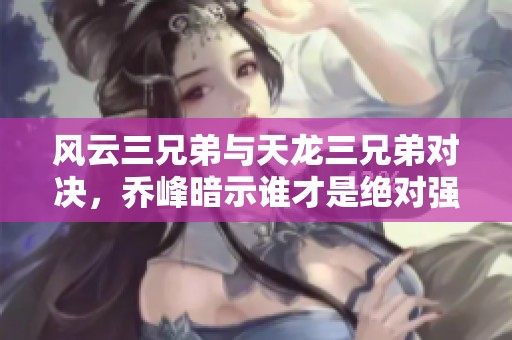 风云三兄弟与天龙三兄弟对决，乔峰暗示谁才是绝对强者