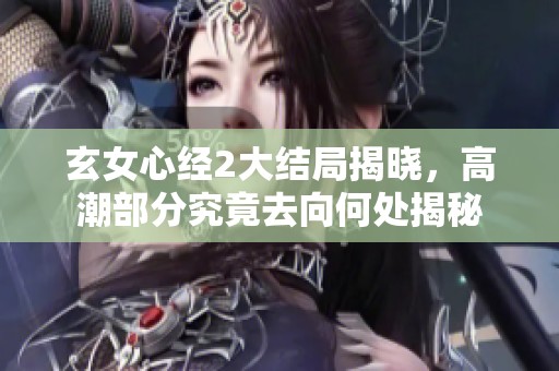玄女心经2大结局揭晓，高潮部分究竟去向何处揭秘