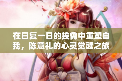 在日复一日的挨龠中重塑自我，陈意礼的心灵觉醒之旅