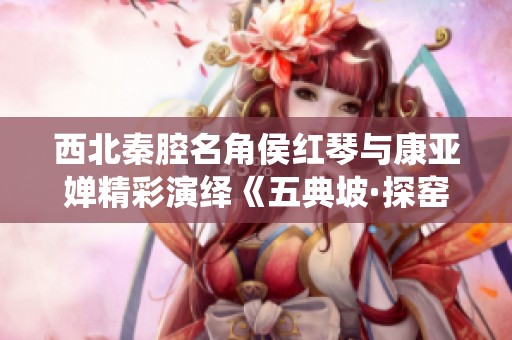 西北秦腔名角侯红琴与康亚婵精彩演绎《五典坡·探窑》全折版
