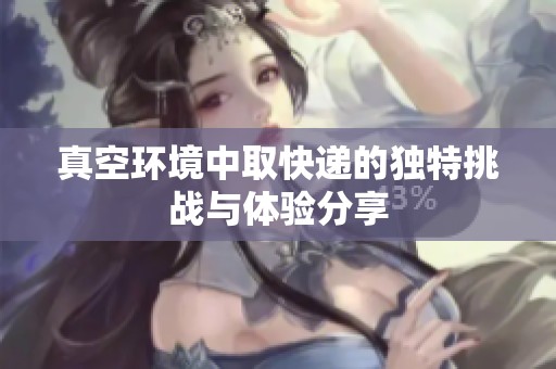 真空环境中取快递的独特挑战与体验分享
