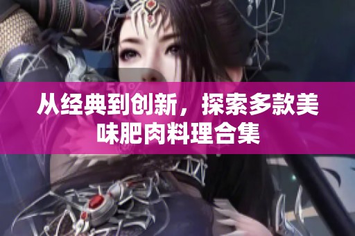 从经典到创新，探索多款美味肥肉料理合集