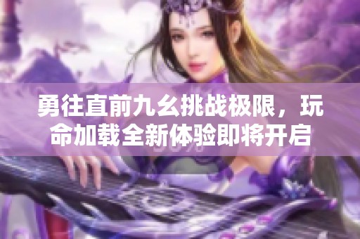 勇往直前九幺挑战极限，玩命加载全新体验即将开启