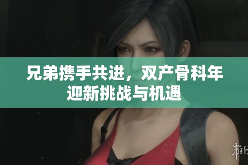 兄弟携手共进，双产骨科年迎新挑战与机遇