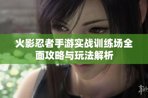 火影忍者手游实战训练场全面攻略与玩法解析
