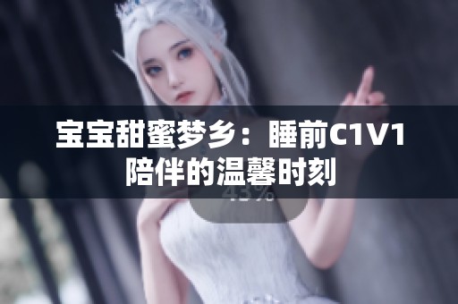 宝宝甜蜜梦乡：睡前C1V1陪伴的温馨时刻