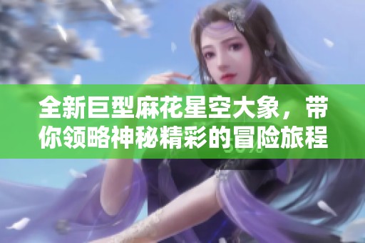 全新巨型麻花星空大象，带你领略神秘精彩的冒险旅程