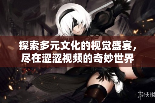 探索多元文化的视觉盛宴，尽在涩涩视频的奇妙世界