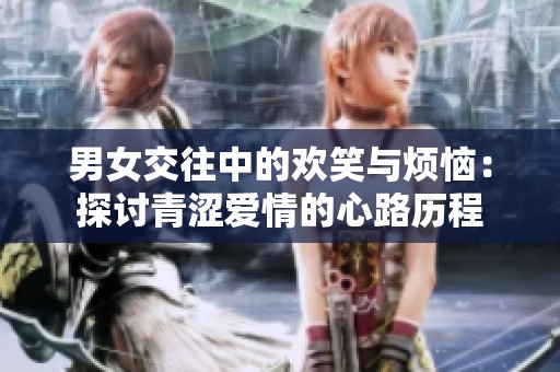 男女交往中的欢笑与烦恼：探讨青涩爱情的心路历程