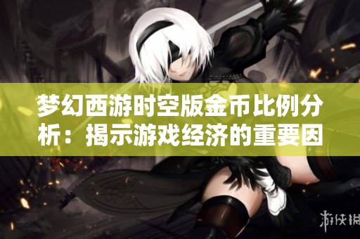 梦幻西游时空版金币比例分析：揭示游戏经济的重要因素
