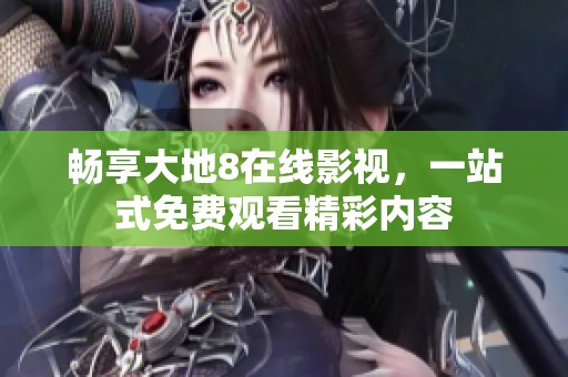畅享大地8在线影视，一站式免费观看精彩内容