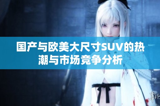 国产与欧美大尺寸SUV的热潮与市场竞争分析