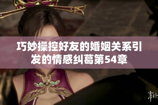 巧妙操控好友的婚姻关系引发的情感纠葛第54章