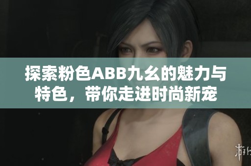 探索粉色ABB九幺的魅力与特色，带你走进时尚新宠
