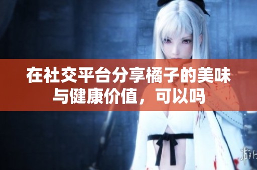 在社交平台分享橘子的美味与健康价值，可以吗
