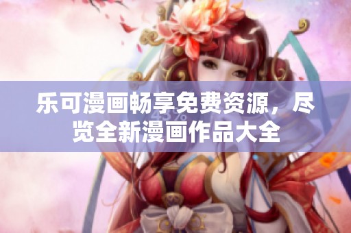 乐可漫画畅享免费资源，尽览全新漫画作品大全
