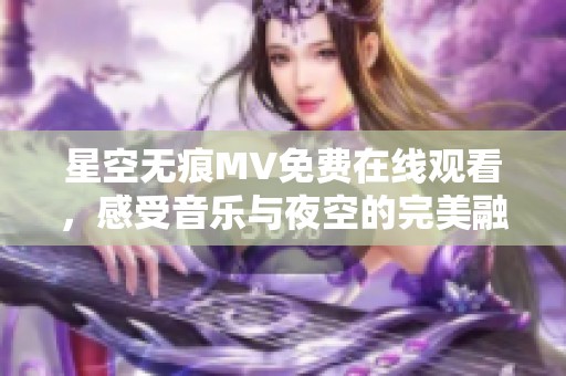 星空无痕MV免费在线观看，感受音乐与夜空的完美融合