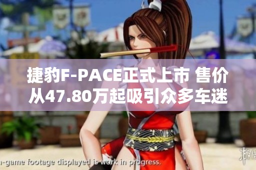 捷豹F-PACE正式上市 售价从47.80万起吸引众多车迷