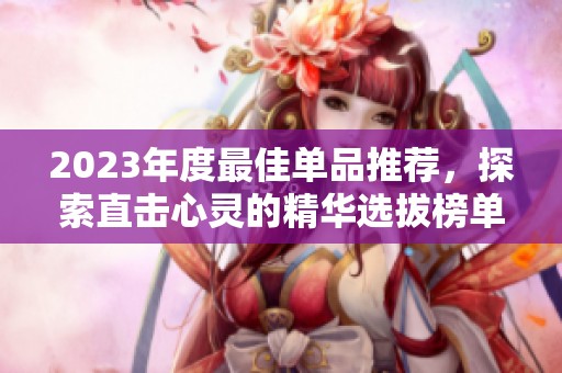 2023年度最佳单品推荐，探索直击心灵的精华选拔榜单