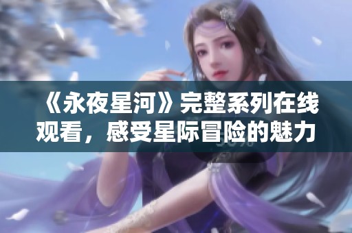 《永夜星河》完整系列在线观看，感受星际冒险的魅力