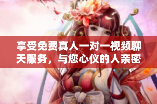 享受免费真人一对一视频聊天服务，与您心仪的人亲密互动