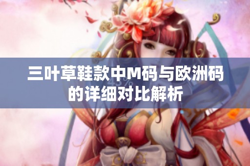 三叶草鞋款中M码与欧洲码的详细对比解析