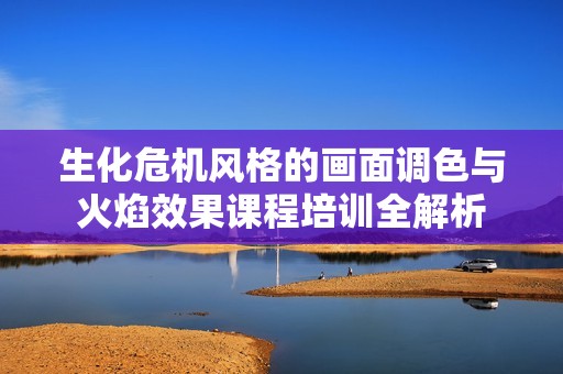 生化危机风格的画面调色与火焰效果课程培训全解析