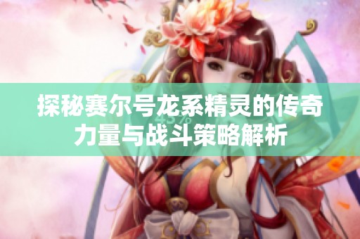 探秘赛尔号龙系精灵的传奇力量与战斗策略解析