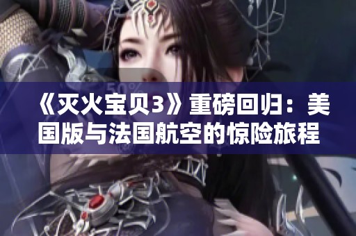《灭火宝贝3》重磅回归：美国版与法国航空的惊险旅程